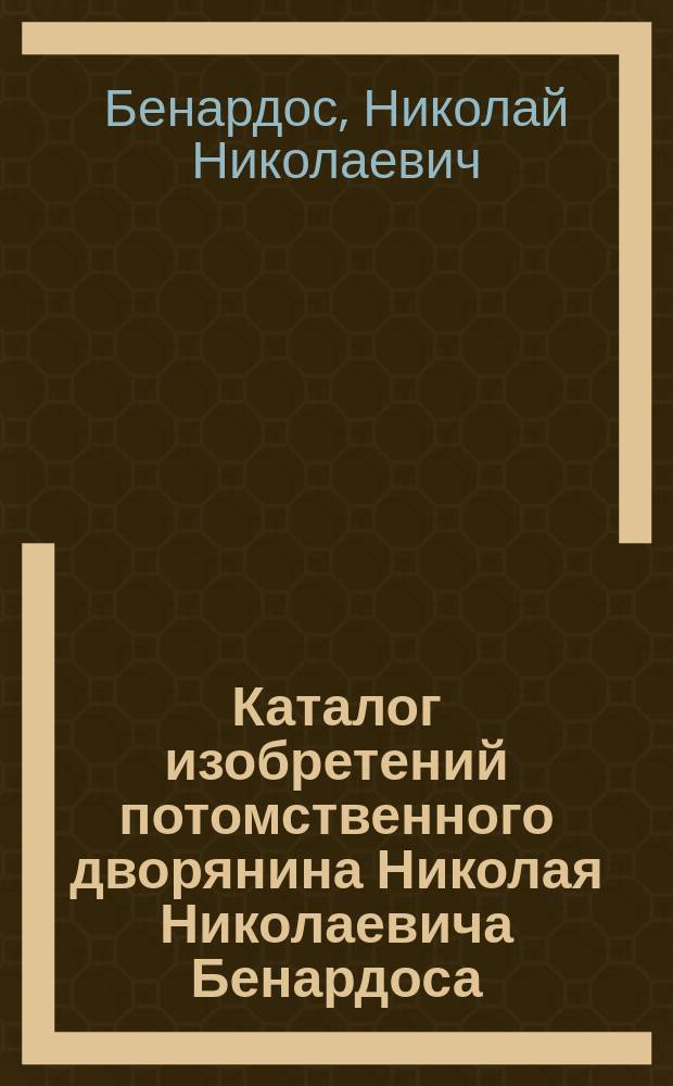 Каталог изобретений потомственного дворянина Николая Николаевича Бенардоса