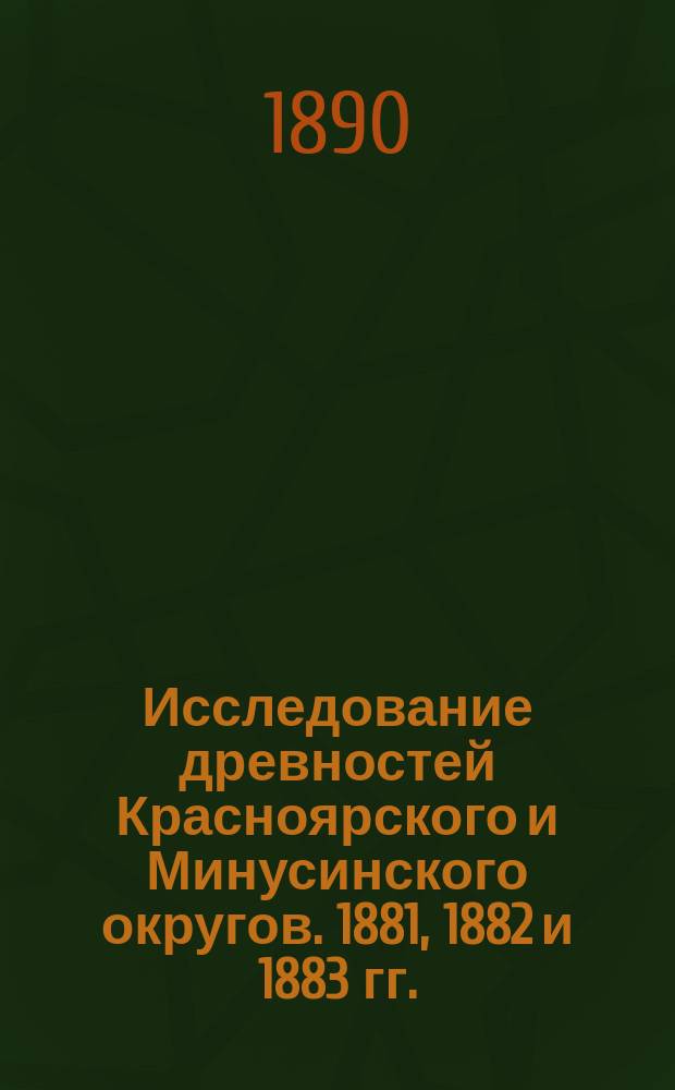 Исследование древностей Красноярского и Минусинского округов. 1881, 1882 и 1883 гг.