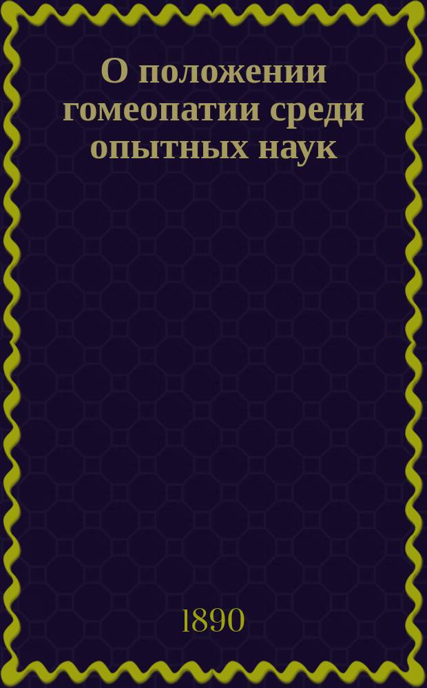 О положении гомеопатии среди опытных наук : Публ. лекция, чит. в большой аудитории Пед. музея 20 февр. 1890 г