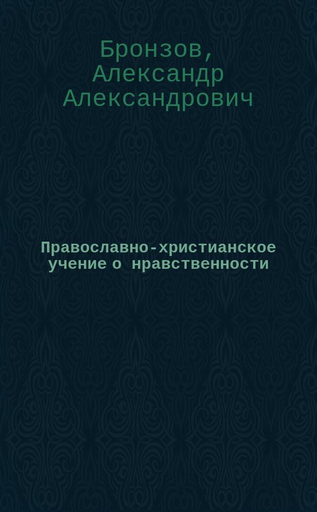 Православно-христианское учение о нравственности : Лекции, чит. студентам 3 курса (53 вып.) С.-П.-Бург. духов. акад. доц. А.А. Бронзовым