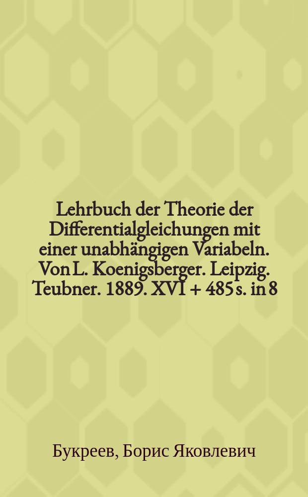 Lehrbuch der Theorie der Differentialgleichungen mit einer unabhängigen Variabeln. Von L. Koenigsberger. Leipzig. Teubner. 1889. XVI + 485 s. in 8 : Рец.