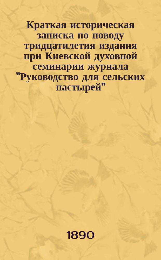 Краткая историческая записка по поводу тридцатилетия издания при Киевской духовной семинарии журнала "Руководство для сельских пастырей" : Сост. по поручению ред. журн. преп. Киев. духов. семинарии Г.О. Булашевым