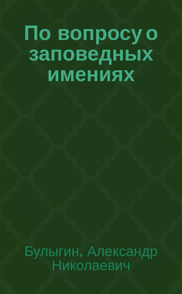 По вопросу о заповедных имениях : Речь, произнес. в Казан. очеред. губ. дворян. собр. 1890 г., 18 янв. спас. уезд. предводителем дворянства А.Н. Булыгиным