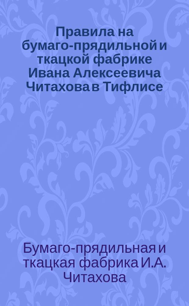 Правила на бумаго-прядильной и ткацкой фабрике Ивана Алексеевича Читахова в Тифлисе