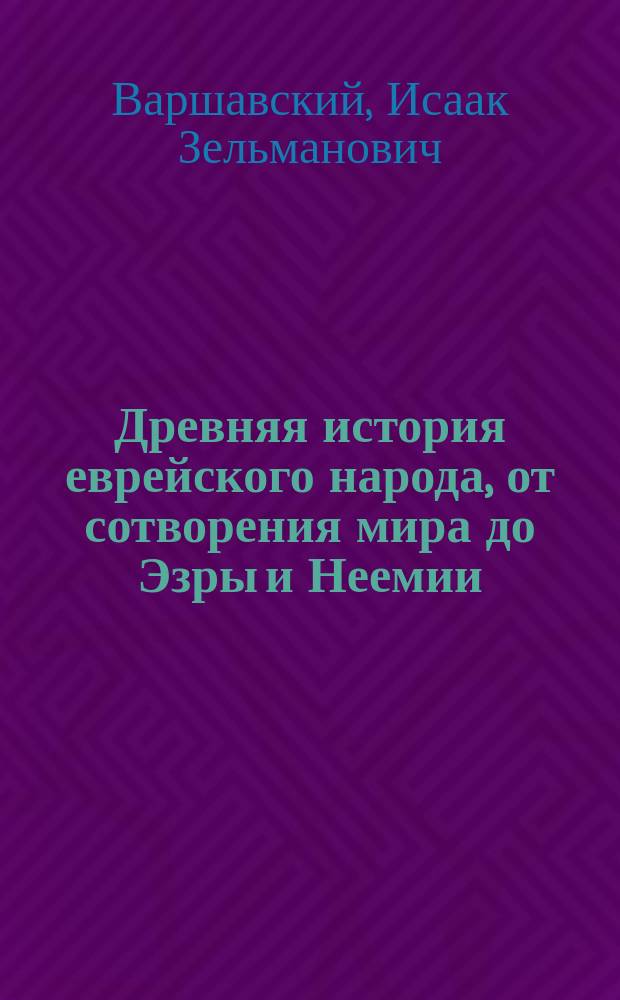 Древняя история еврейского народа, от сотворения мира до Эзры и Неемии : По Священному писанию, сост. на древне-евр. и рус. яз. Исаак Варшавский