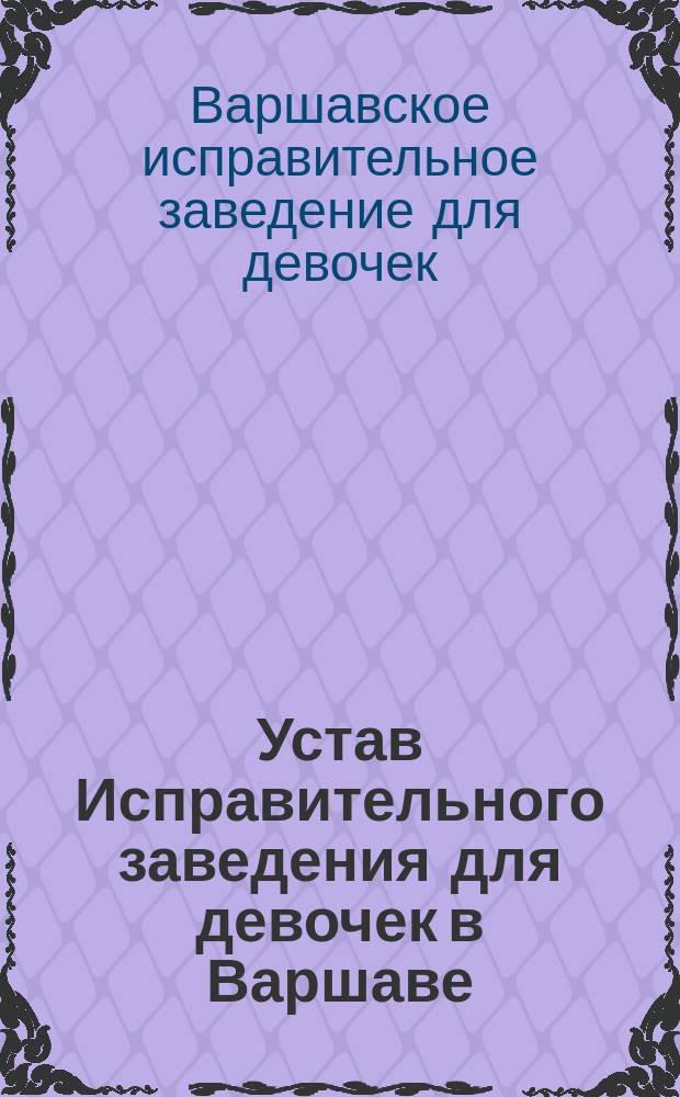 Устав Исправительного заведения для девочек в Варшаве : Утв. 11 янв. 1890 г