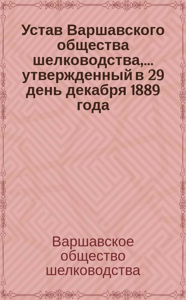 Устав Варшавского общества шелководства,... утвержденный в 29 день декабря 1889 года