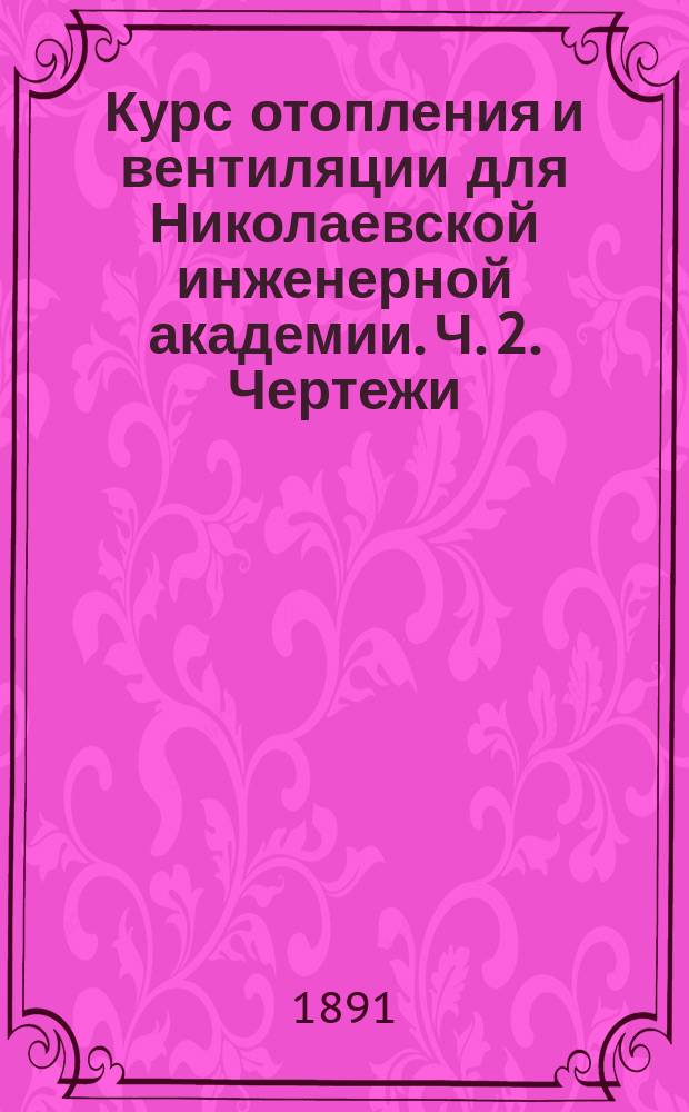 Курс отопления и вентиляции для Николаевской инженерной академии. Ч. 2. Чертежи : Чертежи