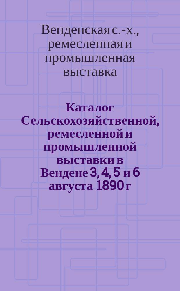 Каталог Сельскохозяйственной, ремесленной и промышленной выставки в Вендене 3, 4, 5 и 6 августа 1890 г.