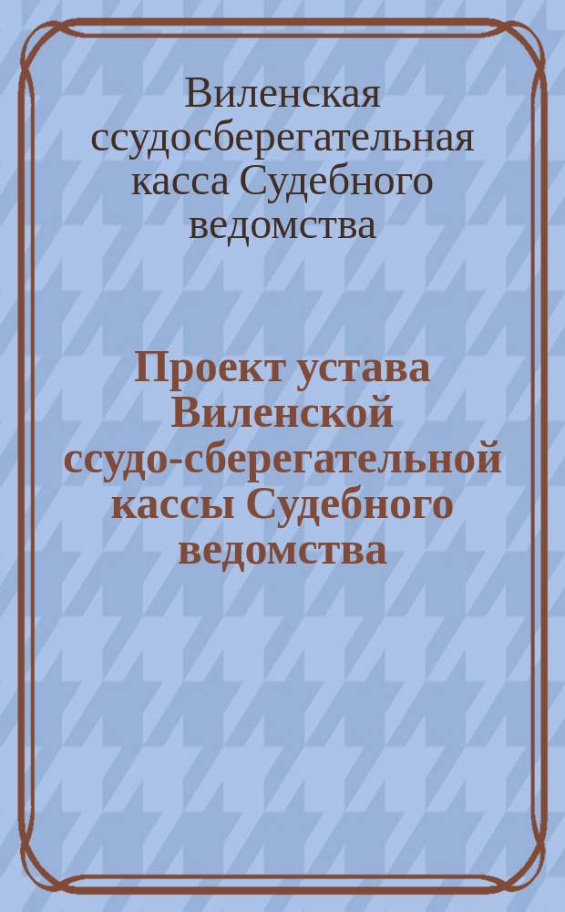Проект устава Виленской ссудо-сберегательной кассы Судебного ведомства : (Печатано по определению Вилен. судеб. палаты)