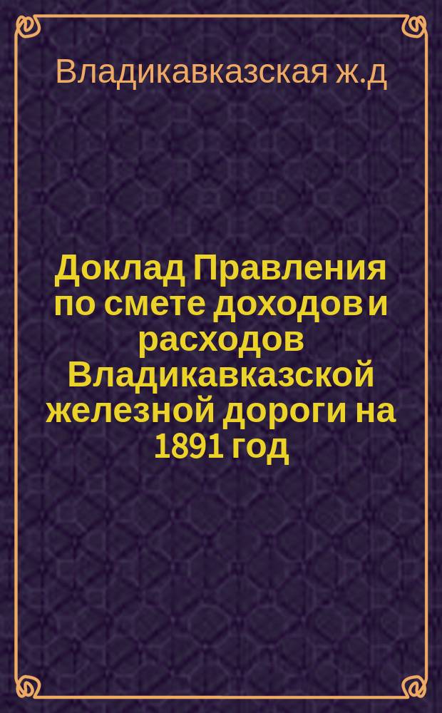 Доклад Правления по смете доходов и расходов Владикавказской железной дороги на 1891 год; Доклад Правления о положении дел Общества; Протокол собрания / О-во Владикавк. ж. д. 14 очеред. общ. собр. акционеров 15 нояб. 1890 г