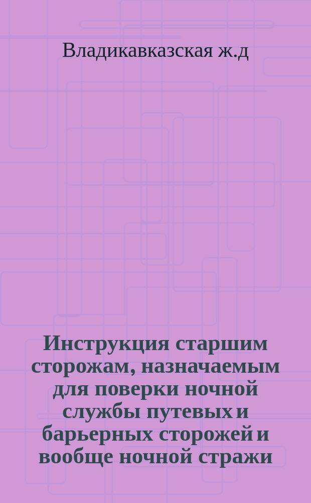 Инструкция старшим сторожам, назначаемым для поверки ночной службы путевых и барьерных сторожей и вообще ночной стражи; Инструкция о ручных вагончиках и тележках (дрезинах) / О-ва Владикавк. ж. д. Служба пути и зданий