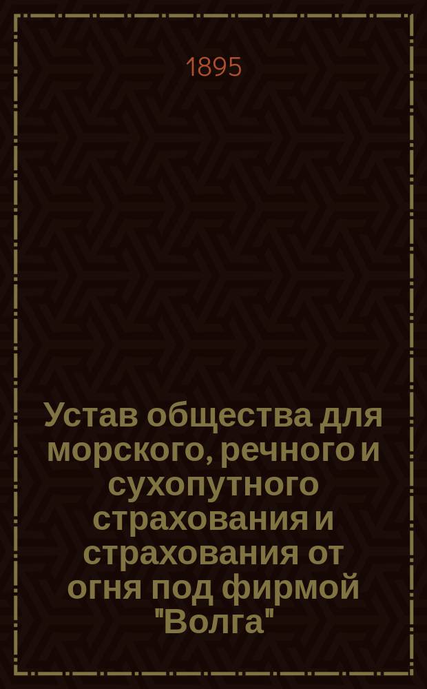 Устав общества для морского, речного и сухопутного страхования и страхования от огня под фирмой "Волга" : Утв. 12 нояб. 1871 г.