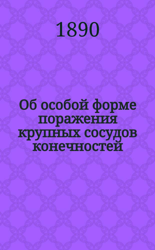 Об особой форме поражения крупных сосудов конечностей (Arteriitis obliterans), как одной из причин так называемой самопроизвольной гангрены их (Gangraena spontanea)