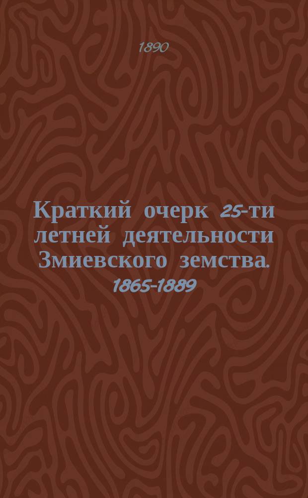 Краткий очерк 25-ти летней деятельности Змиевского земства. 1865-1889