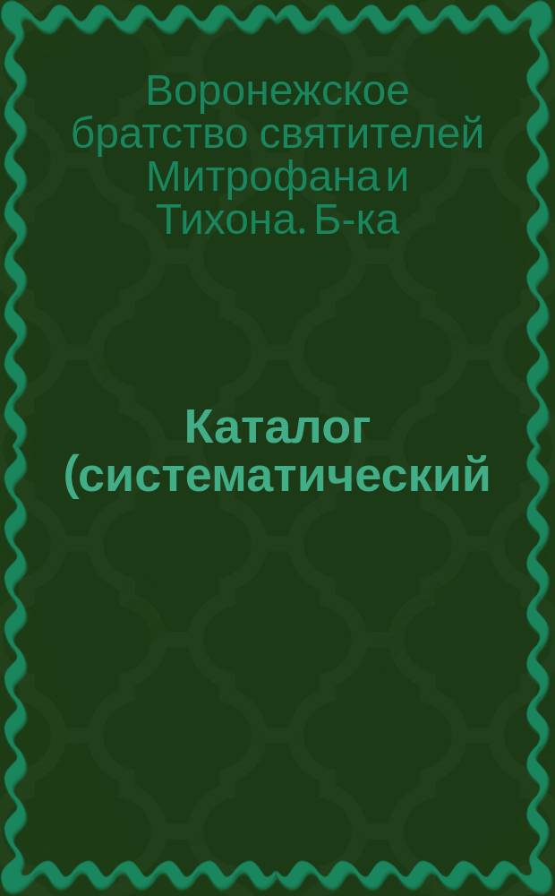 Каталог (систематический) книг Библиотеки Воронежского братства святителей Митрофана и Тихона