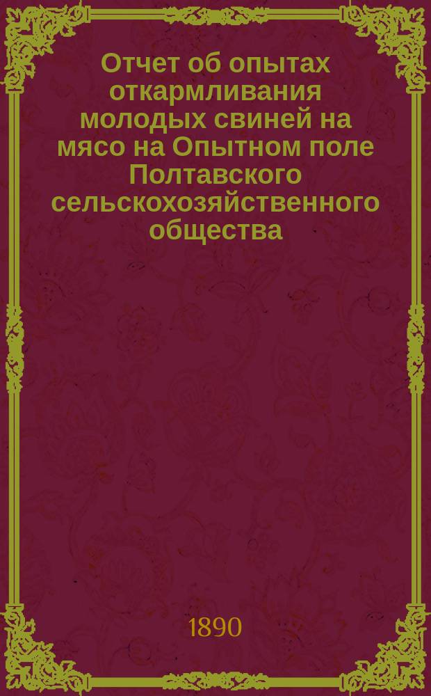 Отчет об опытах откармливания молодых свиней на мясо на Опытном поле Полтавского сельскохозяйственного общества