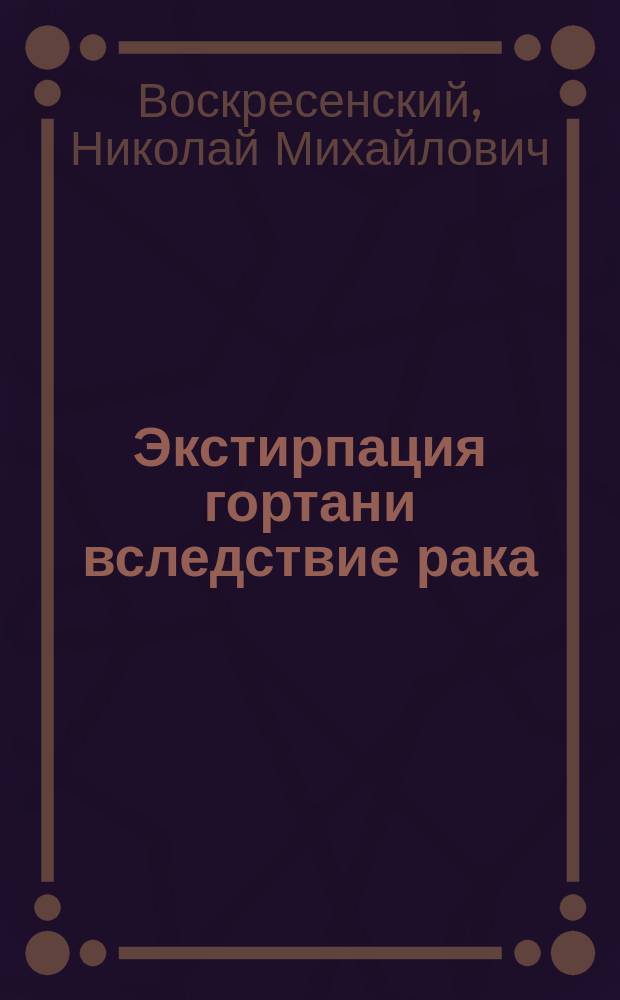 Экстирпация гортани вследствие рака : Стат. исслед. по лит. данным : Дис. на степ. д-ра мед. Н. Воскресенского