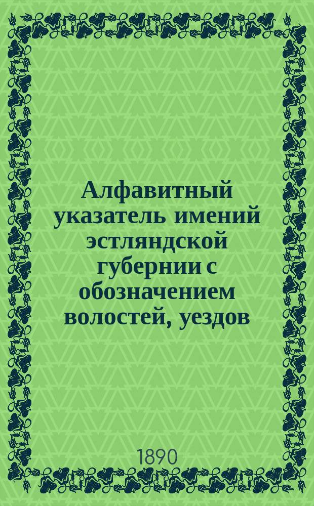 Алфавитный указатель имений эстляндской губернии с обозначением волостей, уездов, участков: полицейских, судебно-мировых, следственных, комиссаров по крестьянским делам и округов верхних крестьянских судов : Сост. по офиц. сведениям А. Гарязин