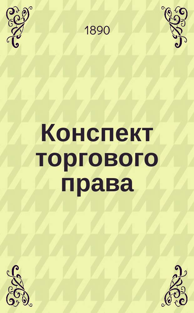 Конспект торгового права : Сост. применительно к программе Юрид. комис. по Торг. уставу и Цитовичу И.П. Грязнов