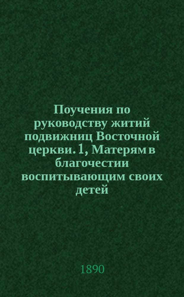 Поучения по руководству житий подвижниц Восточной церкви. 1, Матерям в благочестии воспитывающим своих детей, о том, будет ли им награда в загробной жизни за их труды и заботы о детях... [и др. поучения]