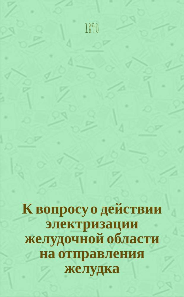 К вопросу о действии электризации желудочной области на отправления желудка : Дис. на степ. д-ра мед. Ивана Гелейн