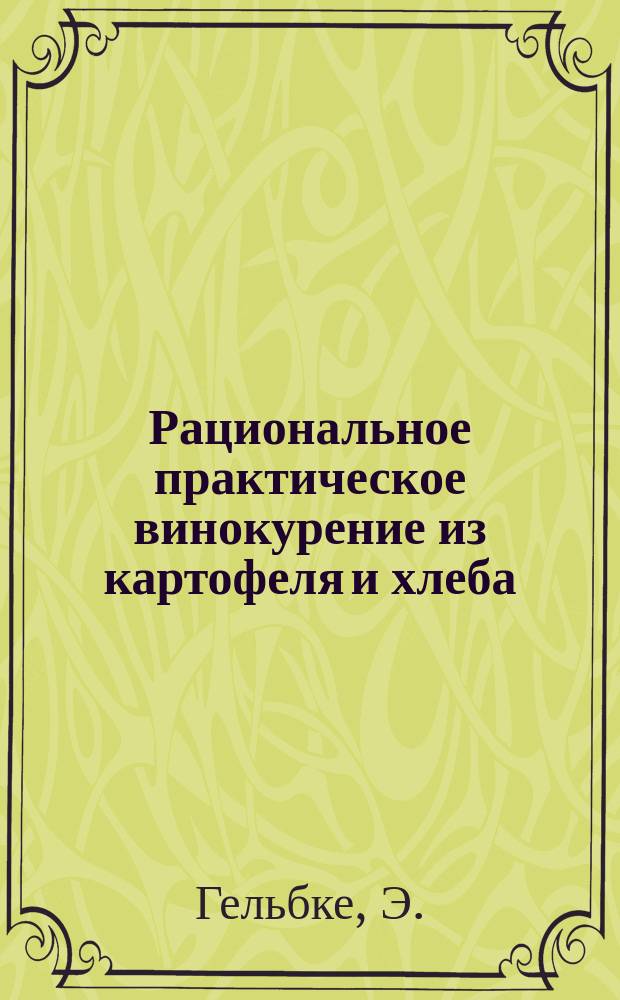 Рациональное практическое винокурение из картофеля и хлеба : Руководство для винокуров, упр. винокур. заводами и самих заводчиков