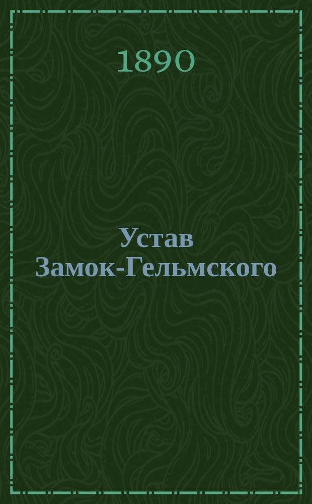 Устав Замок-Гельмского (Лифл. губ.) общества взаимного вспоможения при пожарных случаях: Утв. 16 февр. 1890 г.; Инструкция Замок-Гельмского общества взаимного вспоможения при пожарных случаях: Утв. 31 янв. 1890 г.