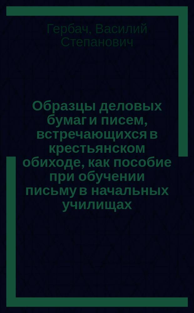 Образцы деловых бумаг и писем, встречающихся в крестьянском обиходе, как пособие при обучении письму в начальных училищах