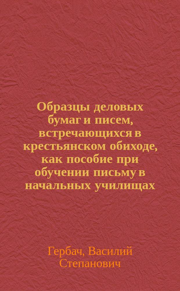 Образцы деловых бумаг и писем, встречающихся в крестьянском обиходе, как пособие при обучении письму в начальных училищах