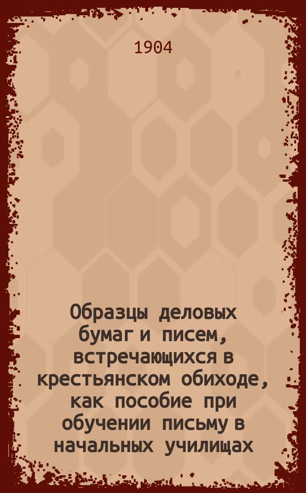 Образцы деловых бумаг и писем, встречающихся в крестьянском обиходе, как пособие при обучении письму в начальных училищах