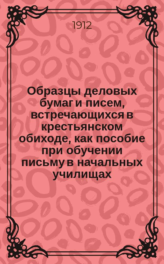 Образцы деловых бумаг и писем, встречающихся в крестьянском обиходе, как пособие при обучении письму в начальных училищах