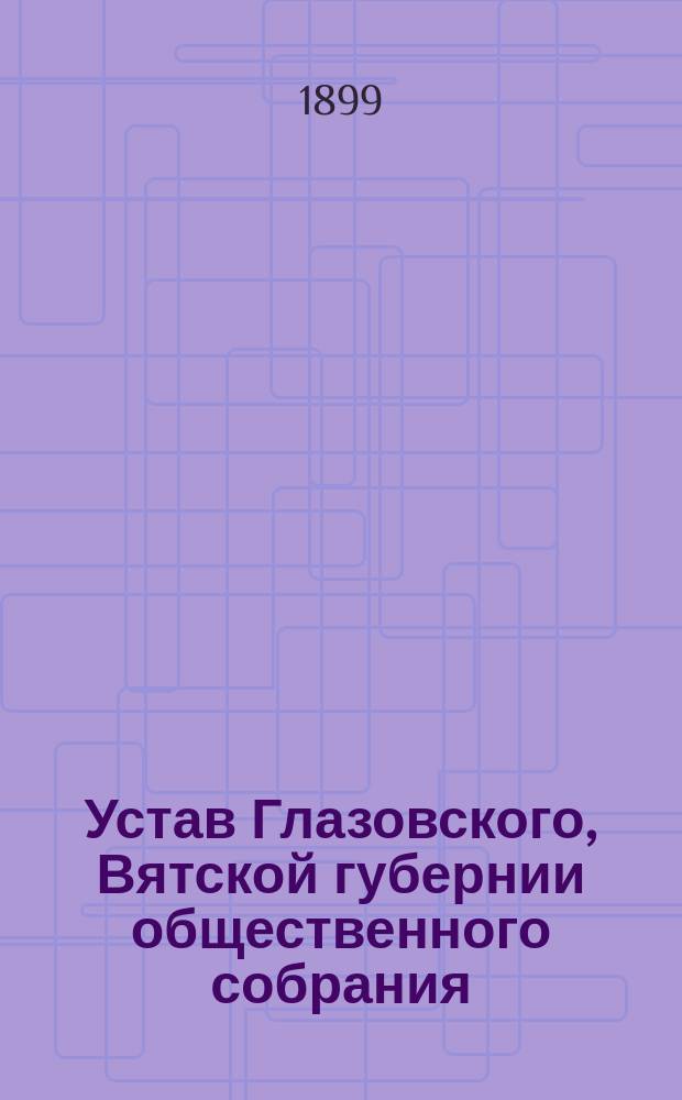 Устав Глазовского, Вятской губернии общественного собрания : Утв. 31 окт. 1889 г.