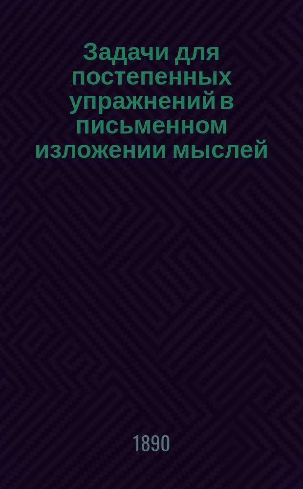 Задачи для постепенных упражнений в письменном изложении мыслей : Классное пособие для старших отд. нач. уч-щ и мл. кл. средне-учеб. заведений : 2-й курс
