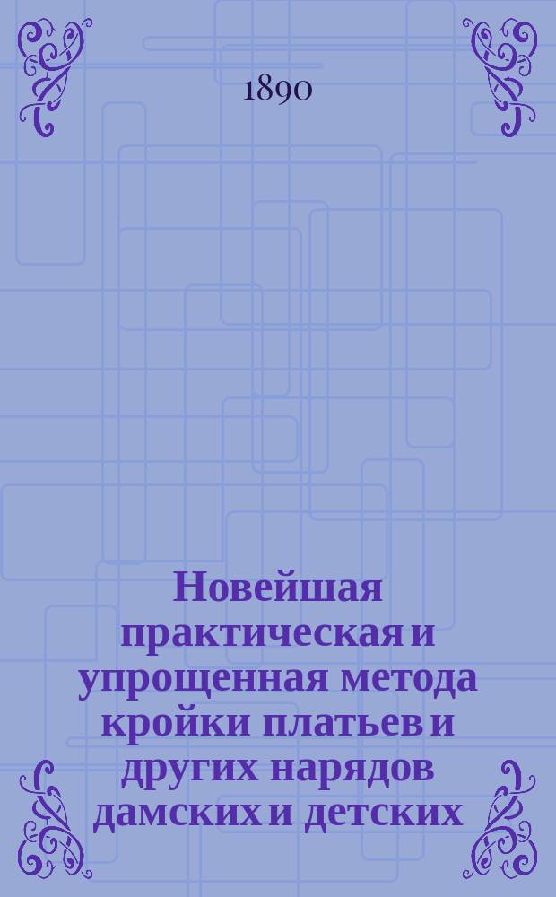 Новейшая практическая и упрощенная метода кройки платьев и других нарядов дамских и детских