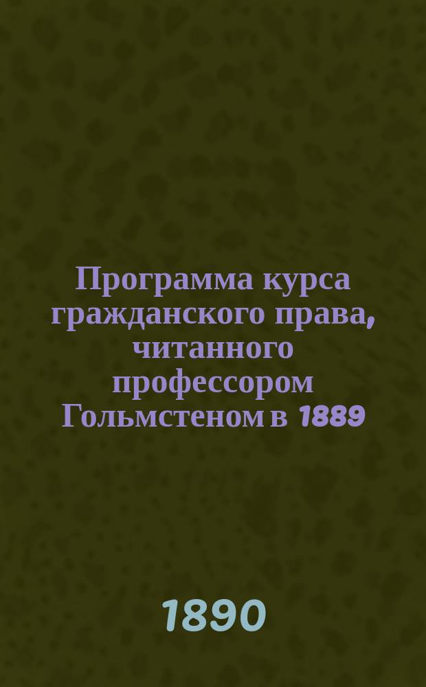 Программа курса гражданского права, читанного профессором Гольмстеном в 1889/90 учебном году