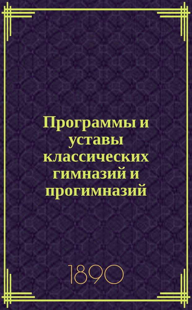 Программы и уставы классических гимназий и прогимназий : С доп., разъяснениями, изд. М-вом нар. прос. за 18 лет, и внесением послед. преобразовател. распоряжений..