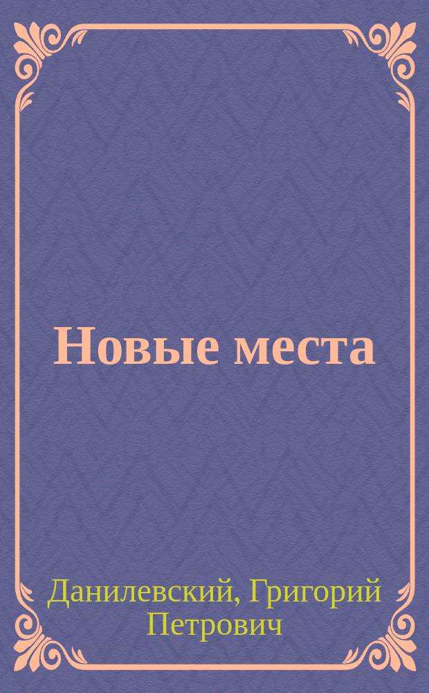 Новые места : Роман в 2 ч. Г.П. Данилевского