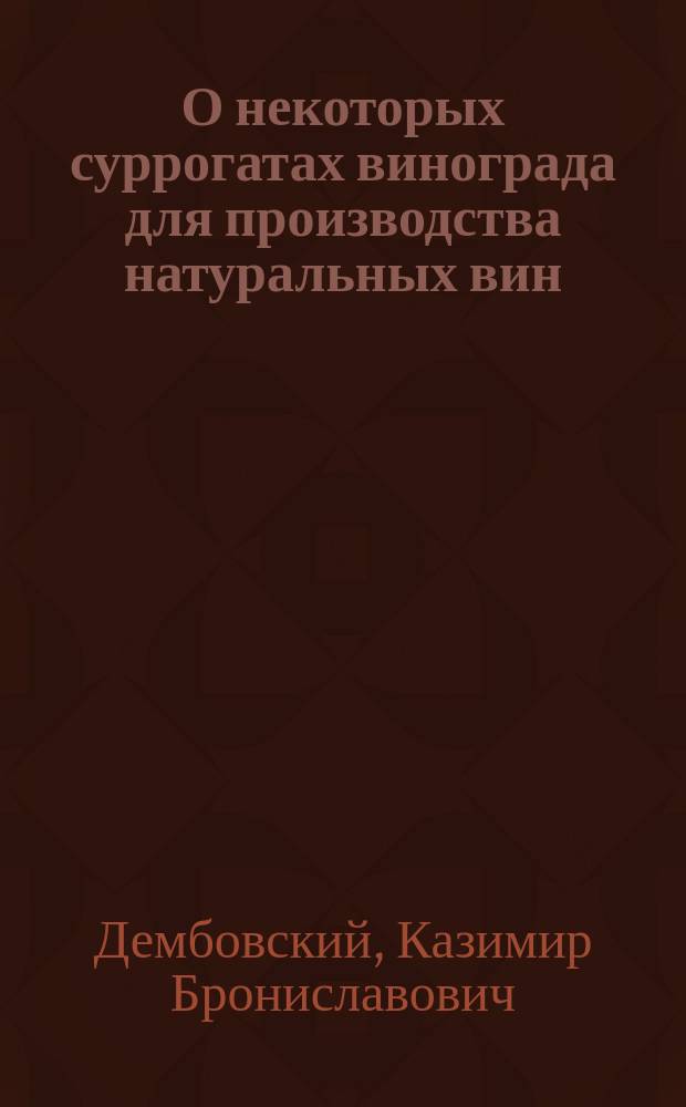 ...О некоторых суррогатах винограда для производства натуральных вин : Сообщ. в Имп. Рус. техн. о-ве инж.-техн. К. Дембовского