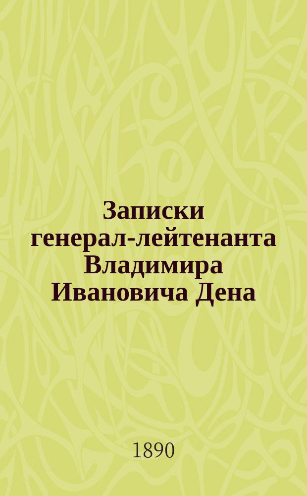 Записки генерал-лейтенанта Владимира Ивановича Дена : Род. 12 июля 1823 - ум. 26 янв. 1888 : Писаны в г. Козенице 1868 и 1873