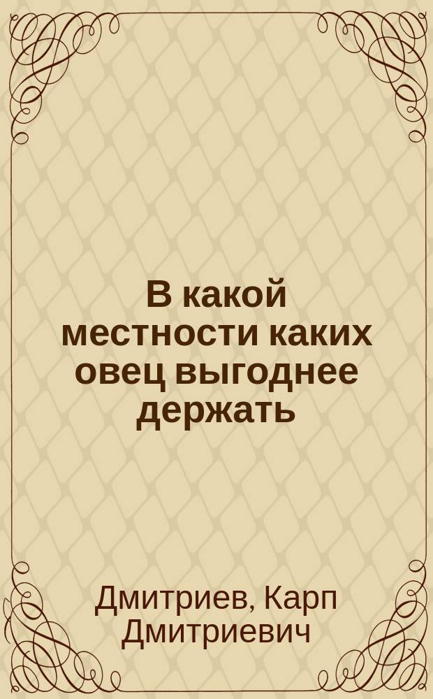 В какой местности каких овец выгоднее держать : Из 20-тилетней практики агр.-арендатора К. Дмитриева