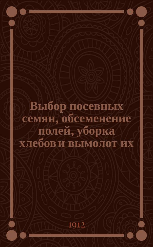 Выбор посевных семян, обсеменение полей, уборка хлебов и вымолот их : Из 20-лет. практики агронома-арендатора К. Дмитриева