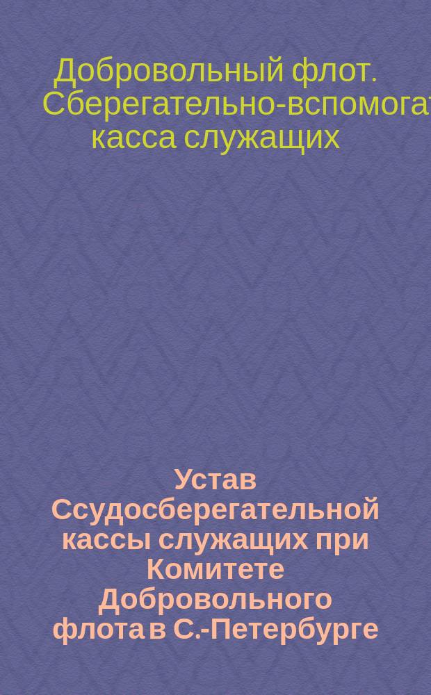 Устав Ссудосберегательной кассы служащих при Комитете Добровольного флота в С.-Петербурге : Утв. 23 февр. 1890 г.