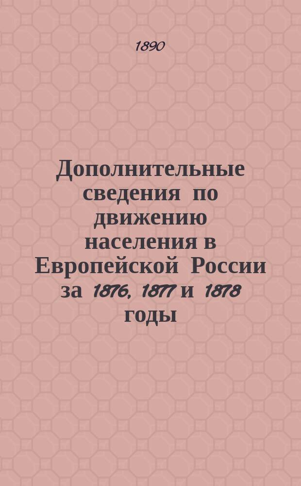 Дополнительные сведения по движению населения в Европейской России за 1876, 1877 и 1878 годы : (Поуездн. табл.) : Стат. табл., разраб. в Центр. стат. ком. М-ва вн. дел