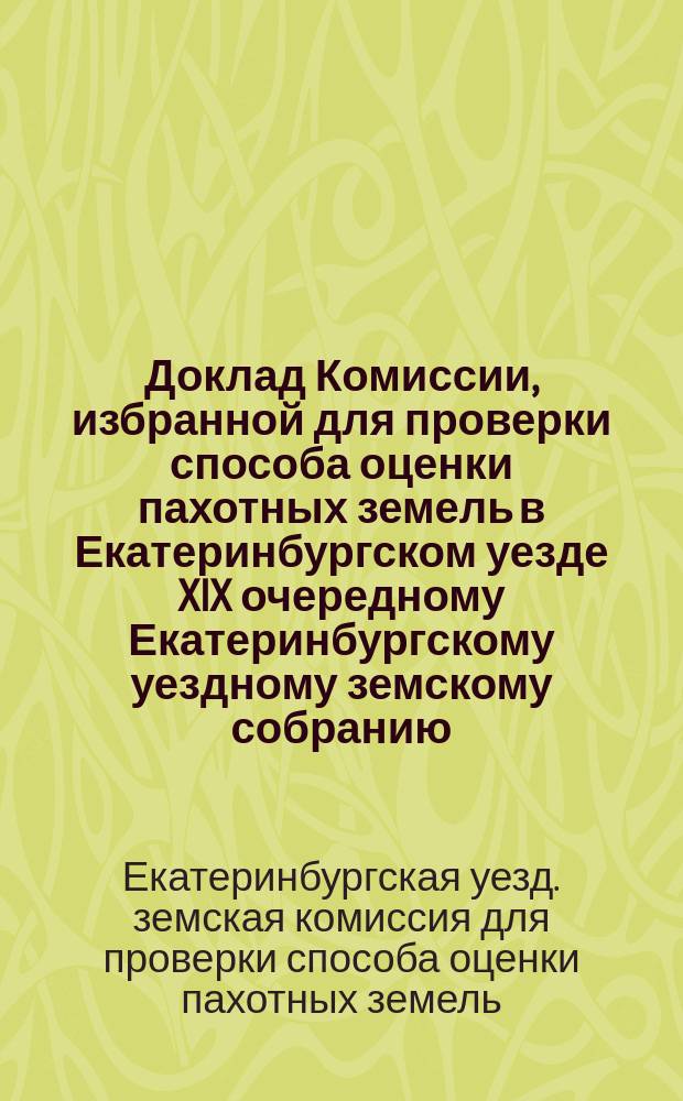 Доклад Комиссии, избранной для проверки способа оценки пахотных земель в Екатеринбургском уезде XIX очередному Екатеринбургскому уездному земскому собранию