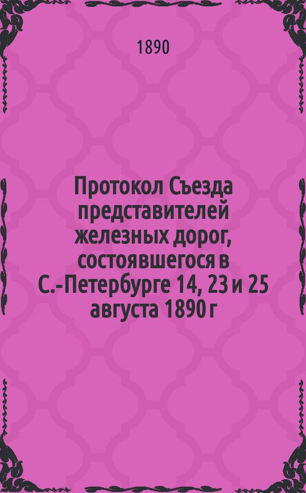Протокол Съезда представителей железных дорог, состоявшегося в С.-Петербурге 14, 23 и 25 августа 1890 г.