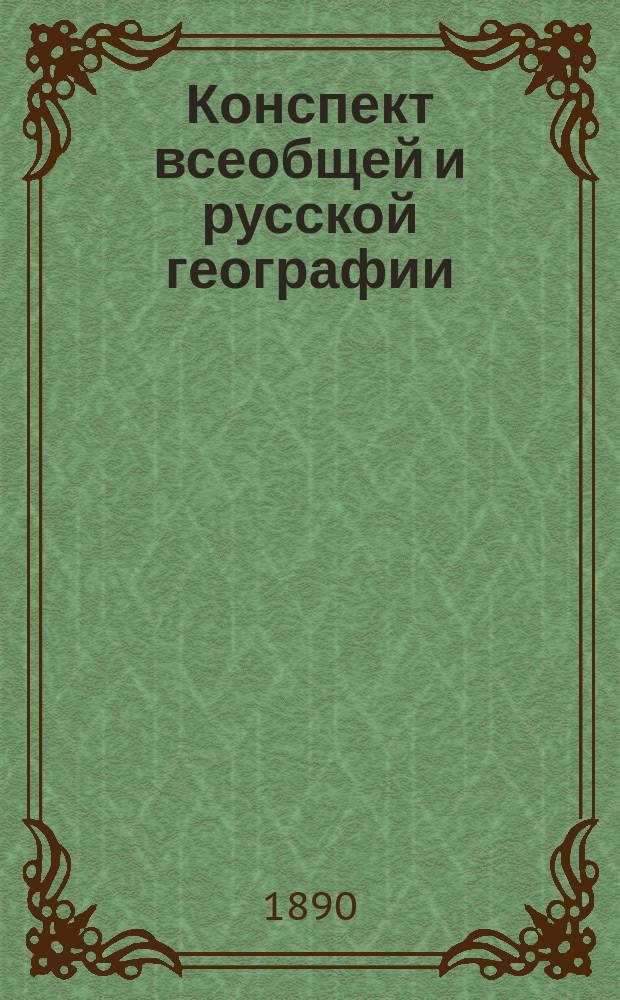 Конспект всеобщей и русской географии : Пособие при экзаменах в Испытат. ком. и низш. кл. муж. и жен. гимназий