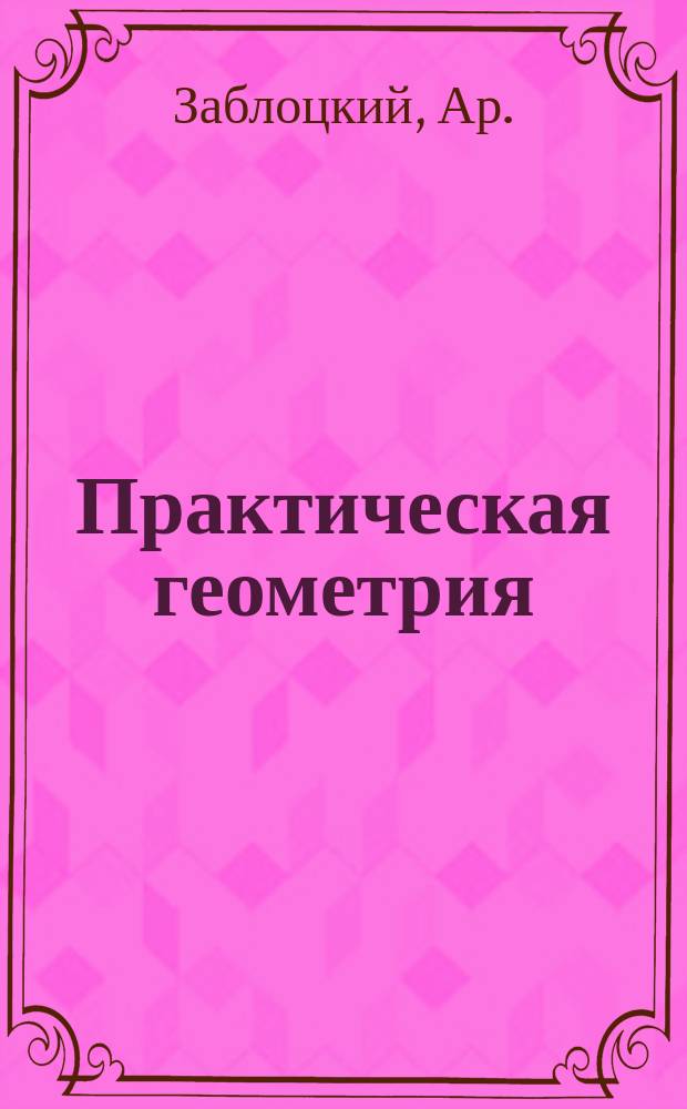 Практическая геометрия : С применением к черчению и землемерию