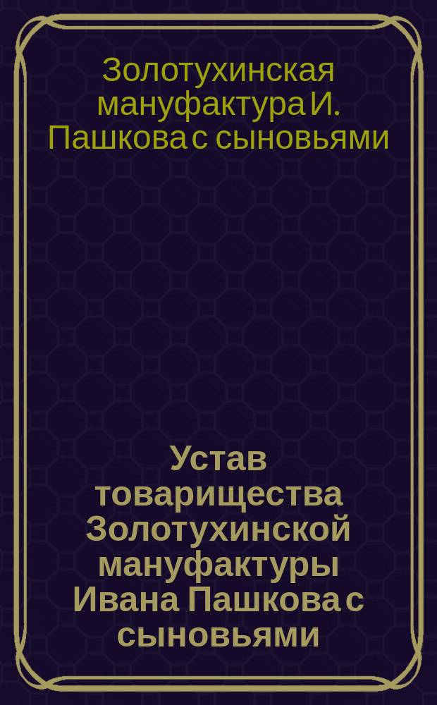 Устав товарищества Золотухинской мануфактуры Ивана Пашкова с сыновьями : Утв. 23 февр. 1890 г