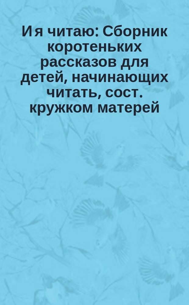 И я читаю : Сборник коротеньких рассказов для детей, начинающих читать, сост. кружком матерей